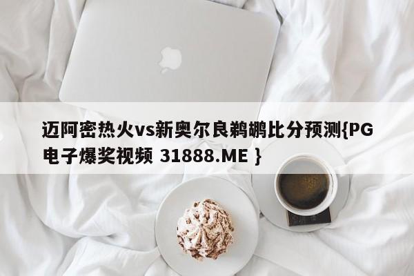 迈阿密热火vs新奥尔良鹈鹕比分预测{PG电子爆奖视频 31888.ME }