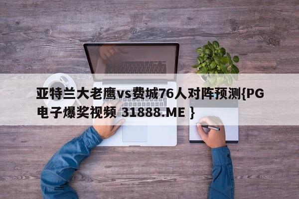 亚特兰大老鹰vs费城76人对阵预测{PG电子爆奖视频 31888.ME }