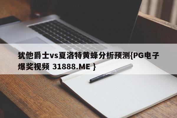 犹他爵士vs夏洛特黄蜂分析预测{PG电子爆奖视频 31888.ME }