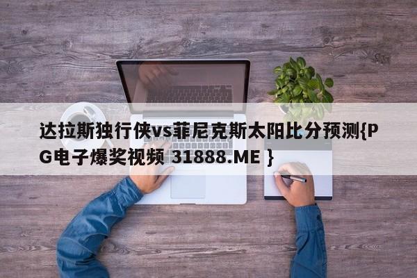达拉斯独行侠vs菲尼克斯太阳比分预测{PG电子爆奖视频 31888.ME }