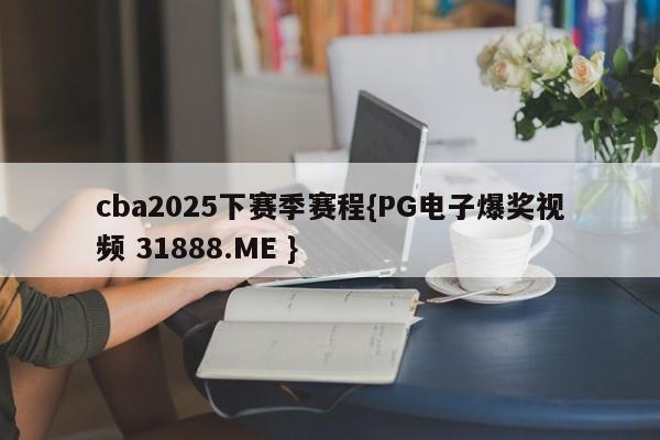 cba2025下赛季赛程{PG电子爆奖视频 31888.ME }