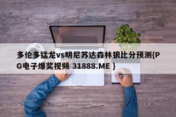 多伦多猛龙vs明尼苏达森林狼比分预测{PG电子爆奖视频 31888.ME }