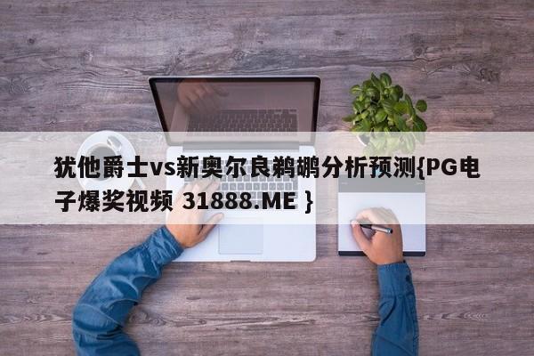 犹他爵士vs新奥尔良鹈鹕分析预测{PG电子爆奖视频 31888.ME }