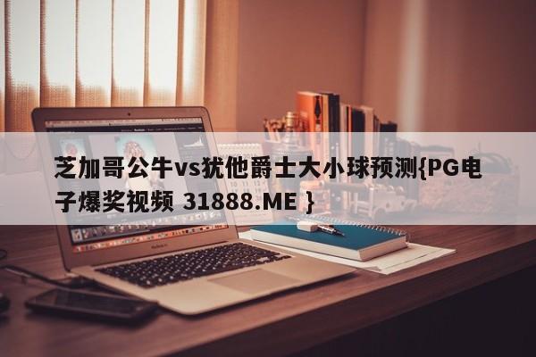 芝加哥公牛vs犹他爵士大小球预测{PG电子爆奖视频 31888.ME }