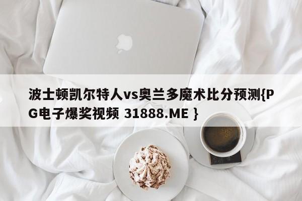 波士顿凯尔特人vs奥兰多魔术比分预测{PG电子爆奖视频 31888.ME }