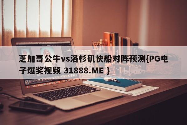 芝加哥公牛vs洛杉矶快船对阵预测{PG电子爆奖视频 31888.ME }