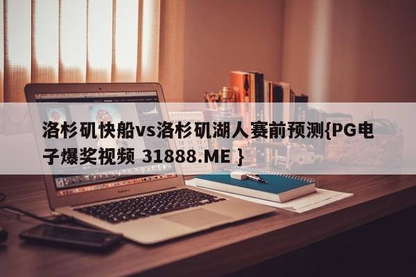洛杉矶快船vs洛杉矶湖人赛前预测{PG电子爆奖视频 31888.ME }