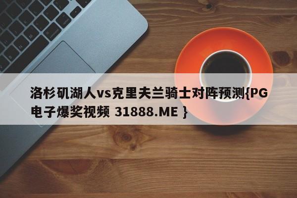洛杉矶湖人vs克里夫兰骑士对阵预测{PG电子爆奖视频 31888.ME }