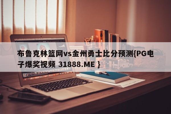 布鲁克林篮网vs金州勇士比分预测{PG电子爆奖视频 31888.ME }