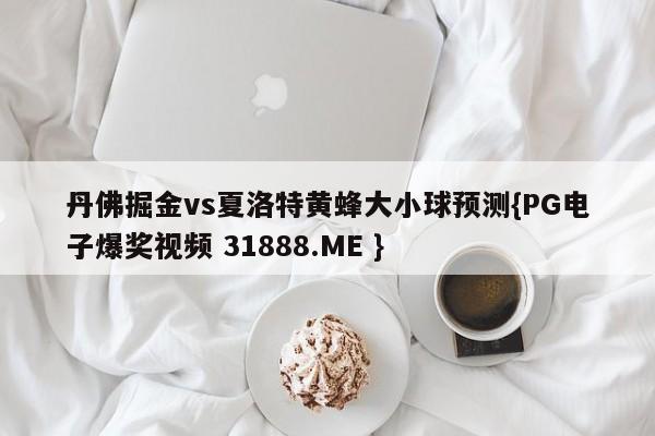 丹佛掘金vs夏洛特黄蜂大小球预测{PG电子爆奖视频 31888.ME }