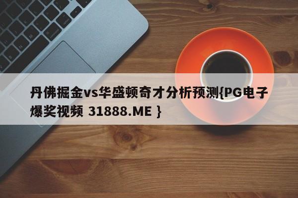 丹佛掘金vs华盛顿奇才分析预测{PG电子爆奖视频 31888.ME }