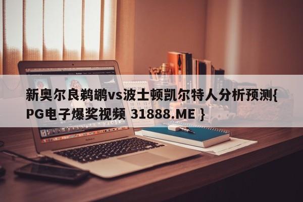 新奥尔良鹈鹕vs波士顿凯尔特人分析预测{PG电子爆奖视频 31888.ME }