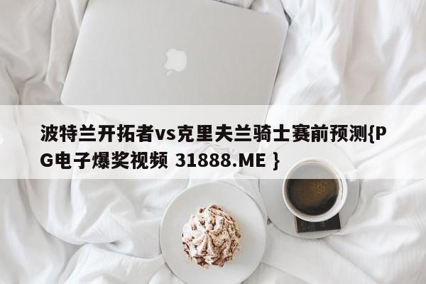 波特兰开拓者vs克里夫兰骑士赛前预测{PG电子爆奖视频 31888.ME }