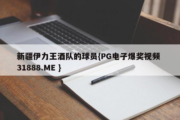 新疆伊力王酒队的球员{PG电子爆奖视频 31888.ME }
