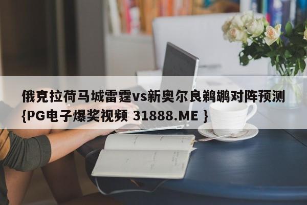 俄克拉荷马城雷霆vs新奥尔良鹈鹕对阵预测{PG电子爆奖视频 31888.ME }