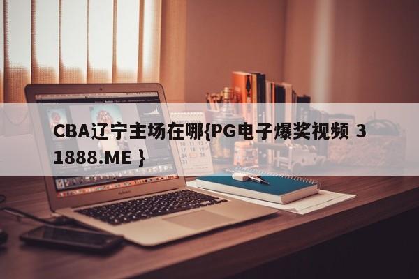 CBA辽宁主场在哪{PG电子爆奖视频 31888.ME }