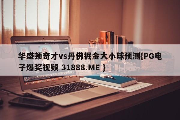 华盛顿奇才vs丹佛掘金大小球预测{PG电子爆奖视频 31888.ME }