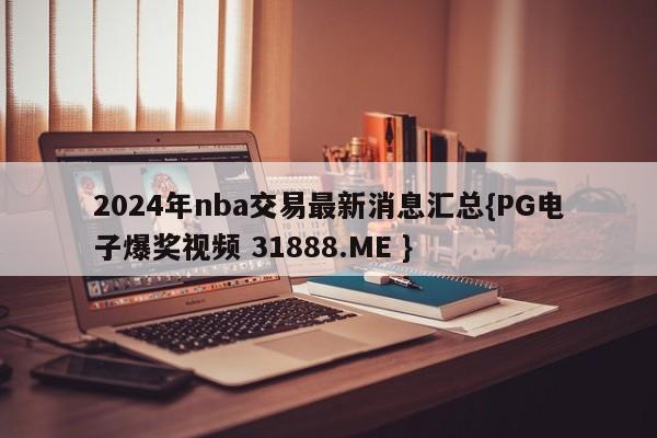 2024年nba交易最新消息汇总{PG电子爆奖视频 31888.ME }