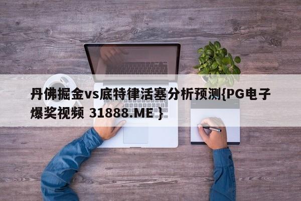 丹佛掘金vs底特律活塞分析预测{PG电子爆奖视频 31888.ME }
