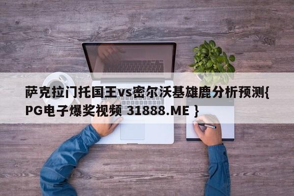 萨克拉门托国王vs密尔沃基雄鹿分析预测{PG电子爆奖视频 31888.ME }
