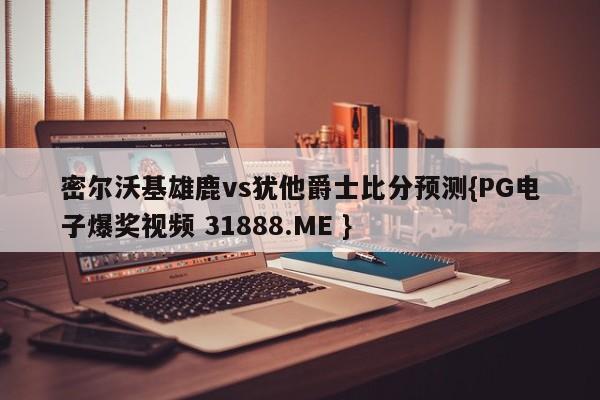 密尔沃基雄鹿vs犹他爵士比分预测{PG电子爆奖视频 31888.ME }