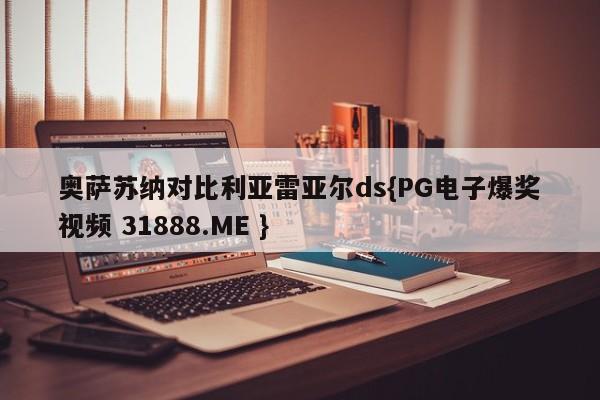 奥萨苏纳对比利亚雷亚尔ds{PG电子爆奖视频 31888.ME }