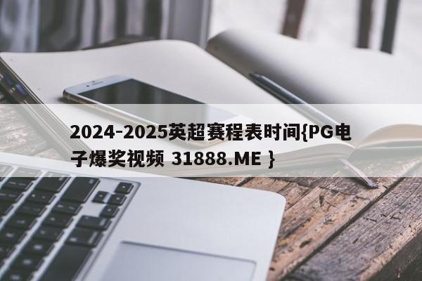 2024-2025英超赛程表时间{PG电子爆奖视频 31888.ME }
