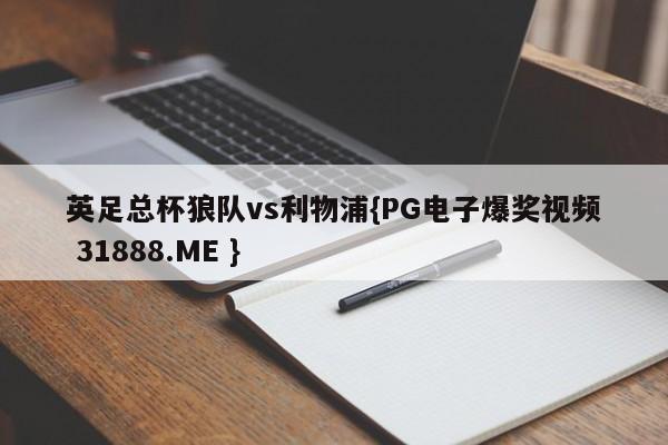 英足总杯狼队vs利物浦{PG电子爆奖视频 31888.ME }