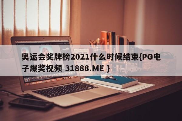 奥运会奖牌榜2021什么时候结束{PG电子爆奖视频 31888.ME }