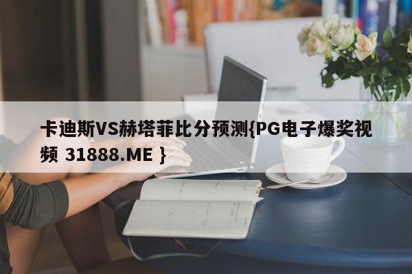 卡迪斯VS赫塔菲比分预测{PG电子爆奖视频 31888.ME }