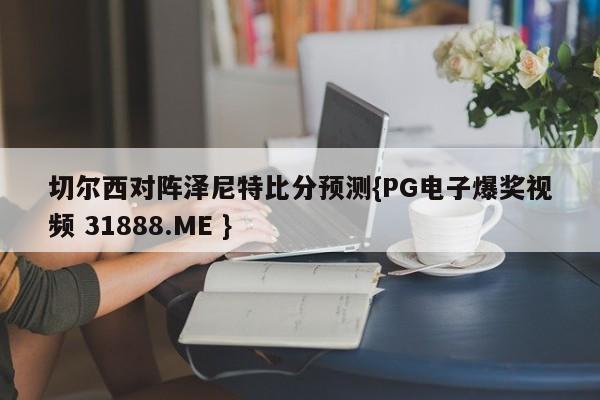 切尔西对阵泽尼特比分预测{PG电子爆奖视频 31888.ME }
