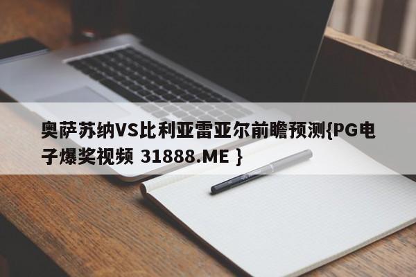 奥萨苏纳VS比利亚雷亚尔前瞻预测{PG电子爆奖视频 31888.ME }
