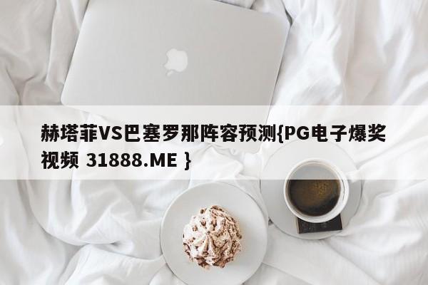 赫塔菲VS巴塞罗那阵容预测{PG电子爆奖视频 31888.ME }