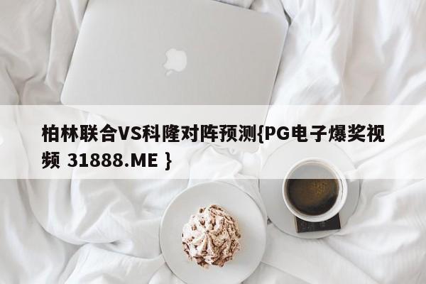 柏林联合VS科隆对阵预测{PG电子爆奖视频 31888.ME }