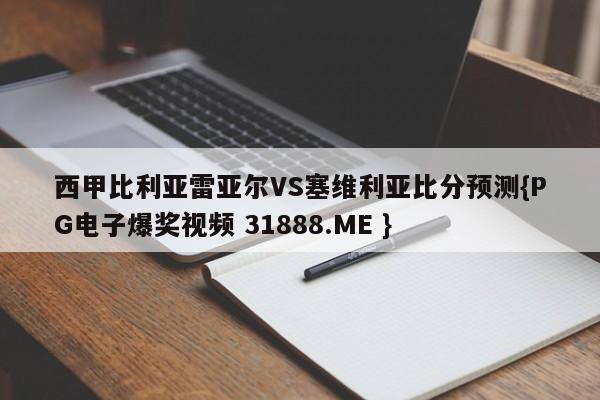 西甲比利亚雷亚尔VS塞维利亚比分预测{PG电子爆奖视频 31888.ME }