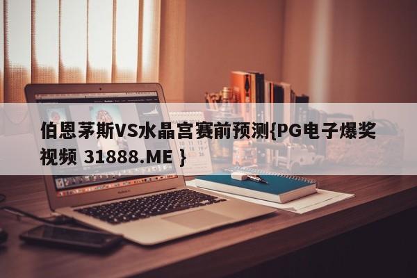 伯恩茅斯VS水晶宫赛前预测{PG电子爆奖视频 31888.ME }
