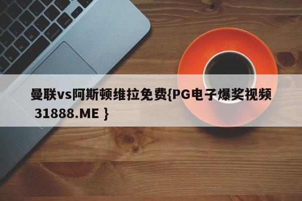 曼联vs阿斯顿维拉免费{PG电子爆奖视频 31888.ME }