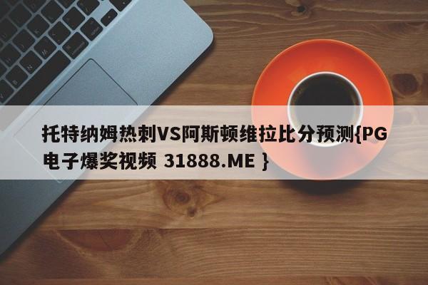 托特纳姆热刺VS阿斯顿维拉比分预测{PG电子爆奖视频 31888.ME }