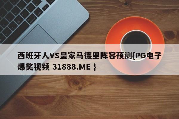 西班牙人VS皇家马德里阵容预测{PG电子爆奖视频 31888.ME }