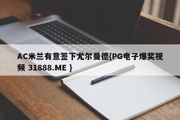 AC米兰有意签下尤尔曼德{PG电子爆奖视频 31888.ME }
