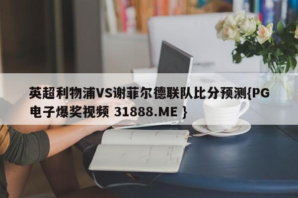 英超利物浦VS谢菲尔德联队比分预测{PG电子爆奖视频 31888.ME }