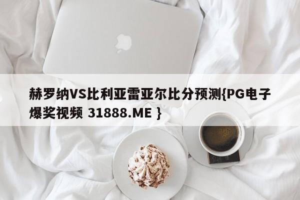 赫罗纳VS比利亚雷亚尔比分预测{PG电子爆奖视频 31888.ME }