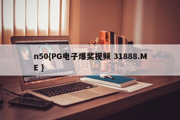 n50{PG电子爆奖视频 31888.ME }