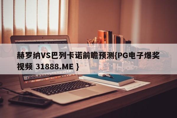 赫罗纳VS巴列卡诺前瞻预测{PG电子爆奖视频 31888.ME }
