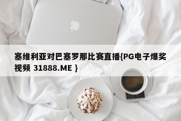 塞维利亚对巴塞罗那比赛直播{PG电子爆奖视频 31888.ME }