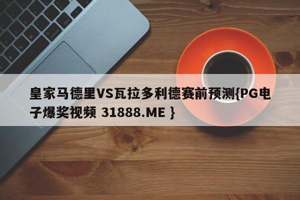 皇家马德里VS瓦拉多利德赛前预测{PG电子爆奖视频 31888.ME }
