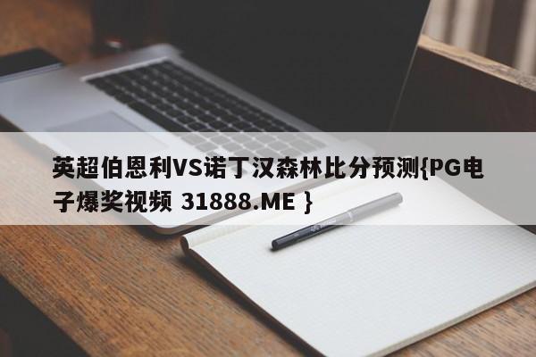 英超伯恩利VS诺丁汉森林比分预测{PG电子爆奖视频 31888.ME }