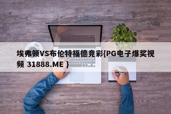 埃弗顿VS布伦特福德竞彩{PG电子爆奖视频 31888.ME }