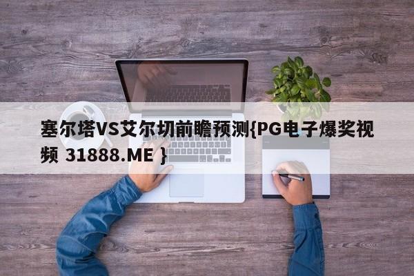 塞尔塔VS艾尔切前瞻预测{PG电子爆奖视频 31888.ME }