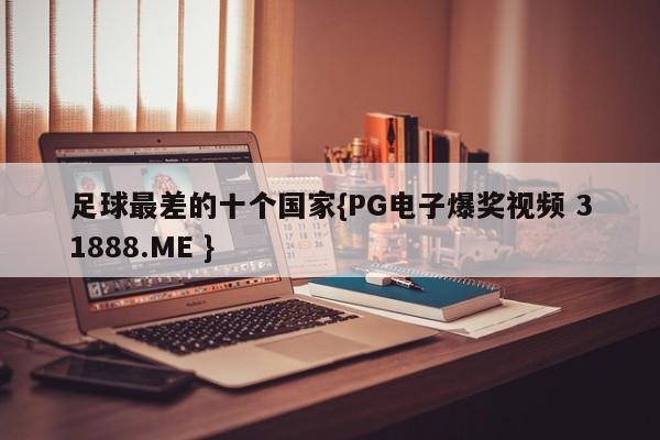 足球最差的十个国家{PG电子爆奖视频 31888.ME }